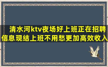 清水河ktv夜场好上班正在招聘信息现结上班不用愁更加高效收入